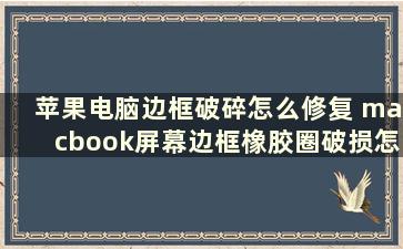 苹果电脑边框破碎怎么修复 macbook屏幕边框橡胶圈破损怎么办